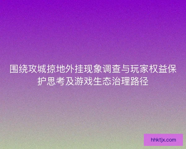 围绕攻城掠地外挂现象调查与玩家权益保护思考及游戏生态治理路径