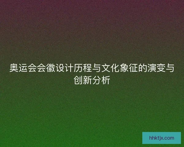 奥运会会徽设计历程与文化象征的演变与创新分析
