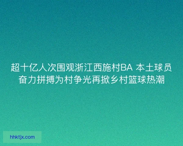 超十亿人次围观浙江西施村BA 本土球员奋力拼搏为村争光再掀乡村篮球热潮
