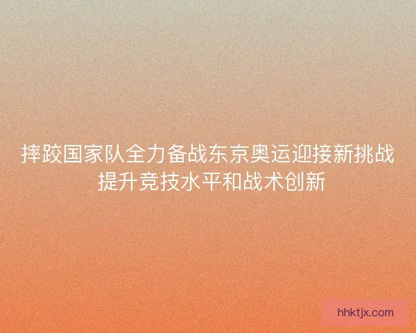 摔跤国家队全力备战东京奥运迎接新挑战 提升竞技水平和战术创新