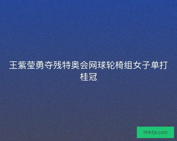 王紫莹勇夺残特奥会网球轮椅组女子单打桂冠