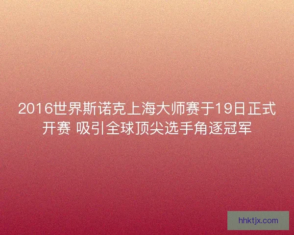 2016世界斯诺克上海大师赛于19日正式开赛 吸引全球顶尖选手角逐冠军