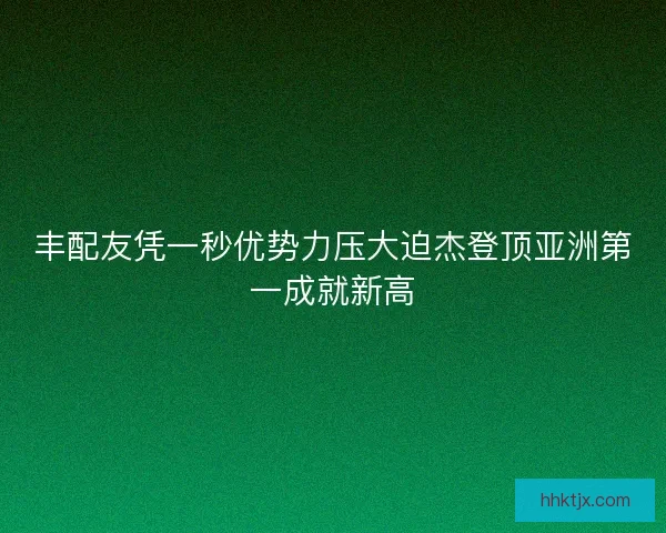 丰配友凭一秒优势力压大迫杰登顶亚洲第一成就新高