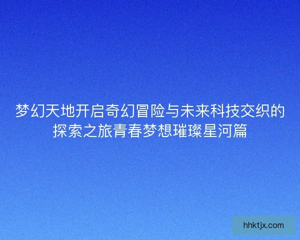 梦幻天地开启奇幻冒险与未来科技交织的探索之旅青春梦想璀璨星河篇