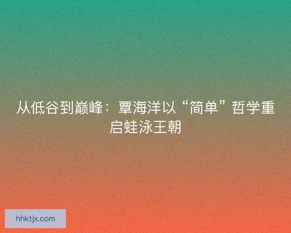 从低谷到巅峰：覃海洋以 “简单” 哲学重启蛙泳王朝
