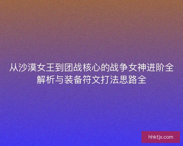 从沙漠女王到团战核心的战争女神进阶全解析与装备符文打法思路全