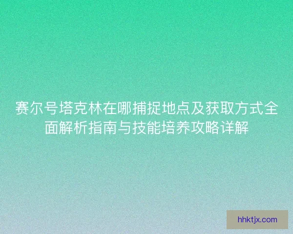 赛尔号塔克林在哪捕捉地点及获取方式全面解析指南与技能培养攻略详解