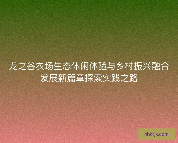 龙之谷农场生态休闲体验与乡村振兴融合发展新篇章探索实践之路