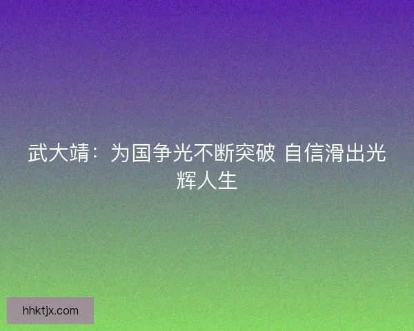 武大靖：为国争光不断突破 自信滑出光辉人生