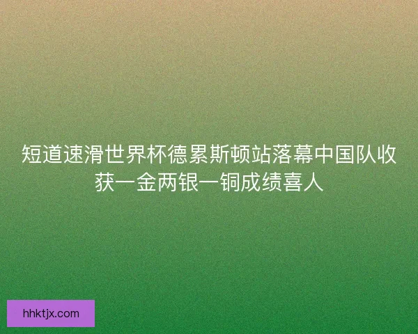 短道速滑世界杯德累斯顿站落幕中国队收获一金两银一铜成绩喜人