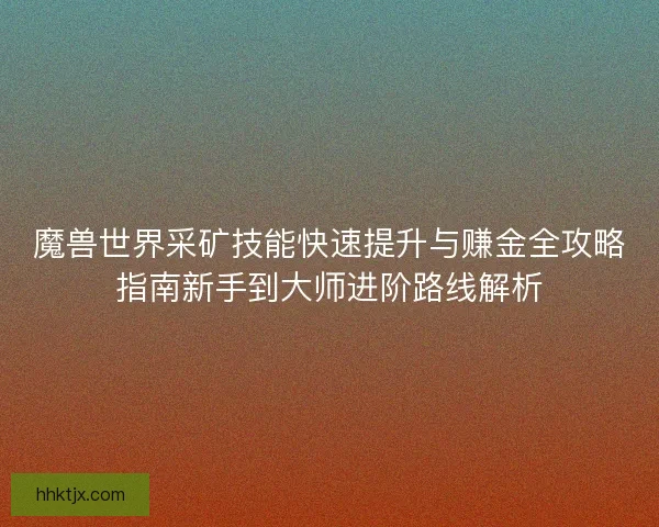 魔兽世界采矿技能快速提升与赚金全攻略指南新手到大师进阶路线解析