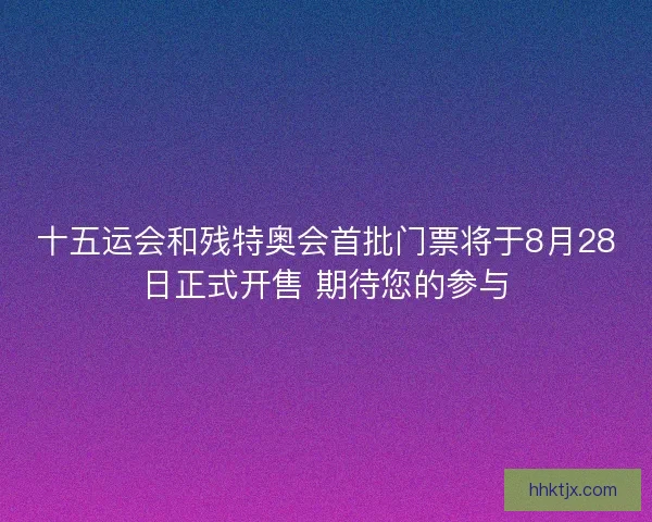 十五运会和残特奥会首批门票将于8月28日正式开售 期待您的参与