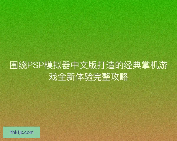围绕PSP模拟器中文版打造的经典掌机游戏全新体验完整攻略