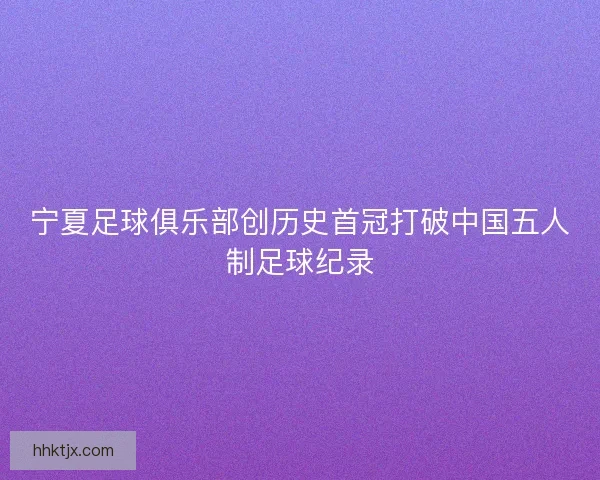 宁夏足球俱乐部创历史首冠打破中国五人制足球纪录