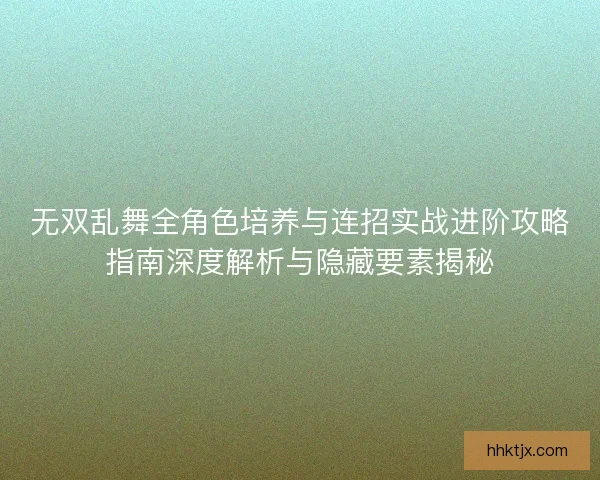 无双乱舞全角色培养与连招实战进阶攻略指南深度解析与隐藏要素揭秘